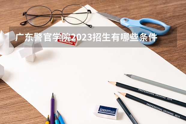 广东警官学院2023招生有哪些条件 广东警官学院招生人数是多少