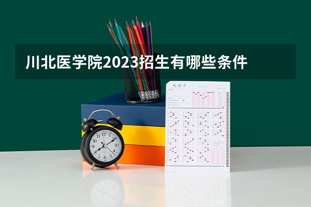 川北医学院2023招生有哪些条件 川北医学院招生人数是多少