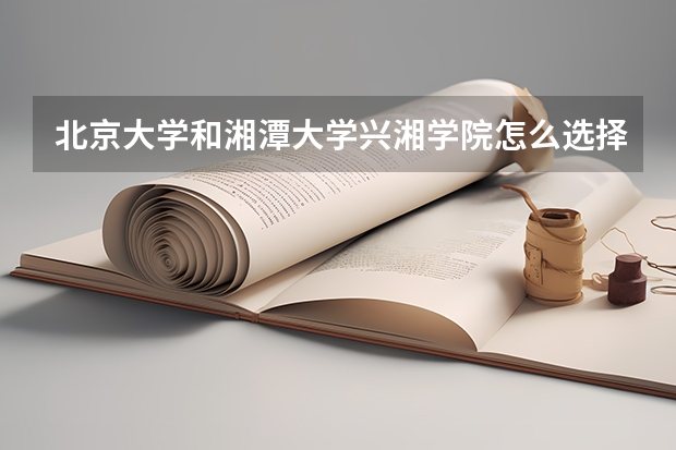 北京大学和湘潭大学兴湘学院怎么选择学校