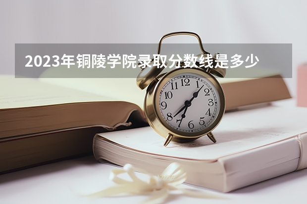 2023年铜陵学院录取分数线是多少