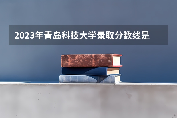 2023年青岛科技大学录取分数线是多少