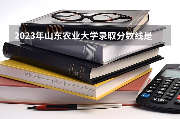 2023年山东农业大学录取分数线是多少