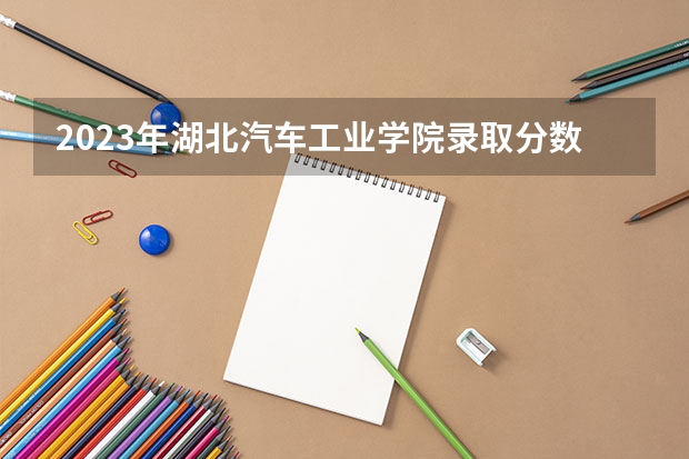2023年湖北汽车工业学院录取分数线是多少