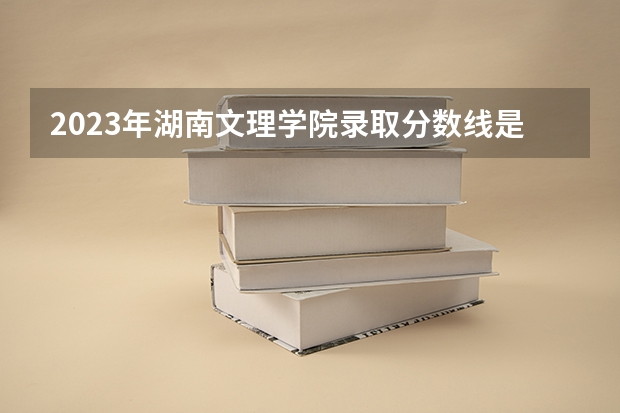 2023年湖南文理学院录取分数线是多少