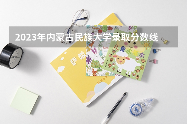 2023年内蒙古民族大学录取分数线是多少