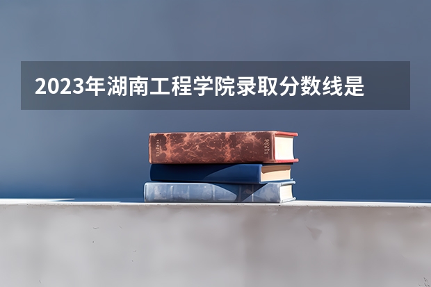 2023年湖南工程学院录取分数线是多少