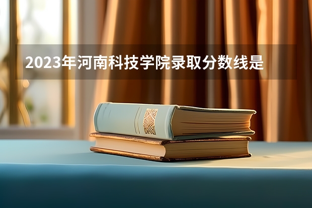 2023年河南科技学院录取分数线是多少