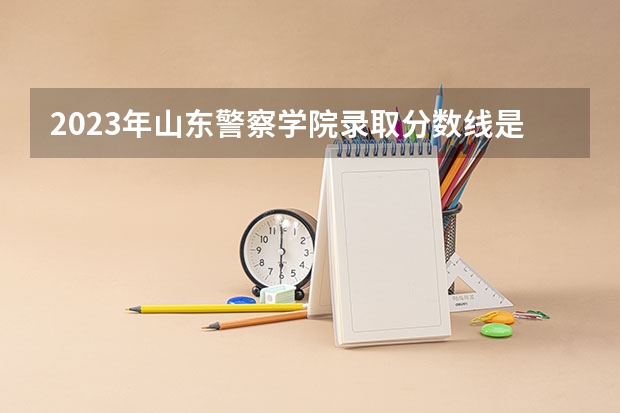 2023年山东警察学院录取分数线是多少