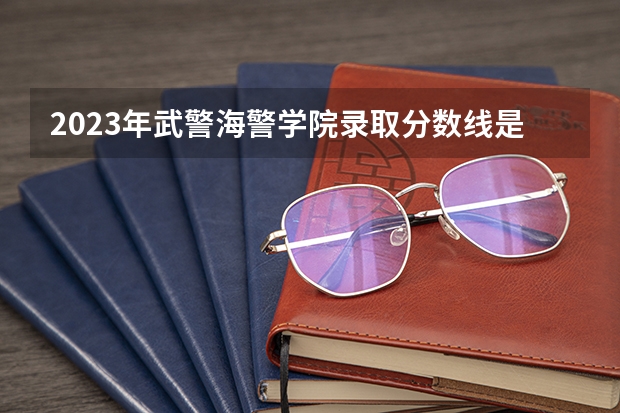 2023年武警海警学院录取分数线是多少