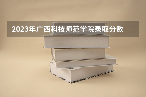 2023年广西科技师范学院录取分数线是多少