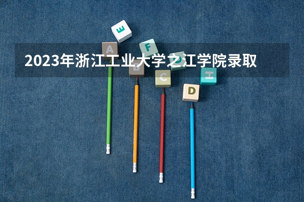 2023年浙江工业大学之江学院录取分数线是多少