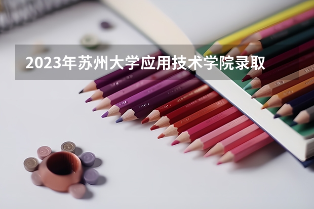 2023年苏州大学应用技术学院录取分数线是多少