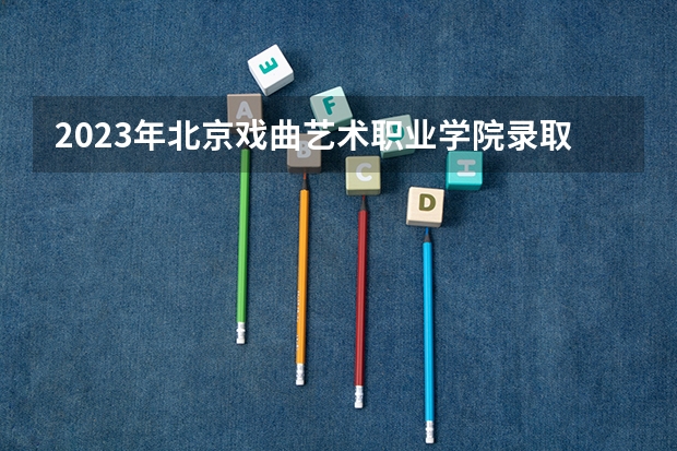 2023年北京戏曲艺术职业学院录取分数线是多少