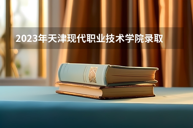 2023年天津现代职业技术学院录取分数线是多少