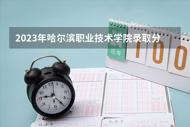 2023年哈尔滨职业技术学院录取分数线是多少
