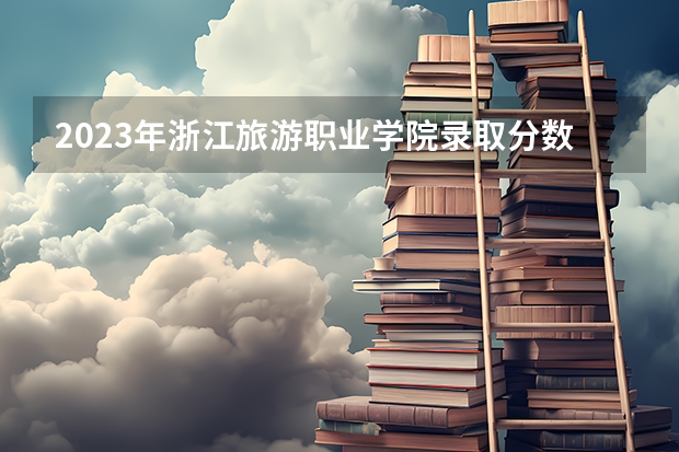 2023年浙江旅游职业学院录取分数线是多少