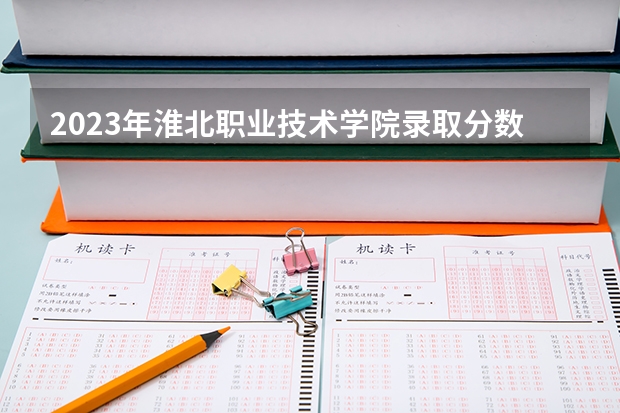 2023年淮北职业技术学院录取分数线是多少