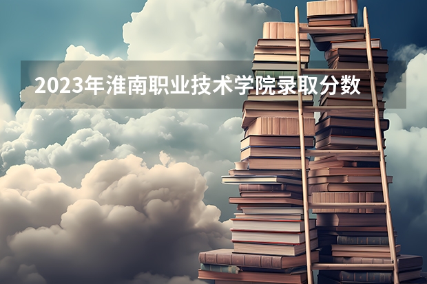 2023年淮南职业技术学院录取分数线是多少