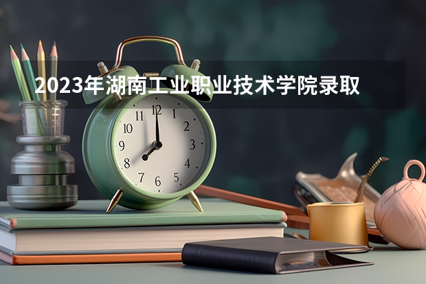 2023年湖南工业职业技术学院录取分数线是多少