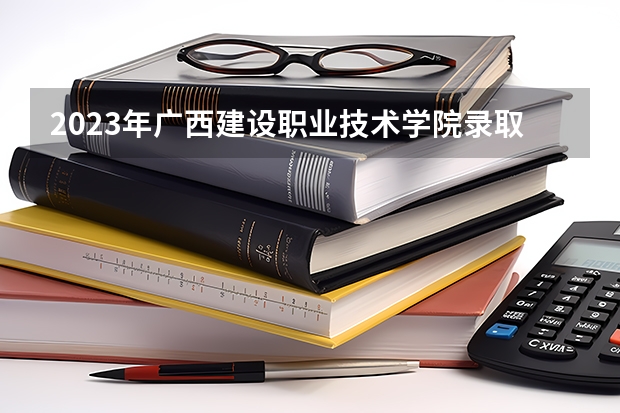 2023年广西建设职业技术学院录取分数线是多少
