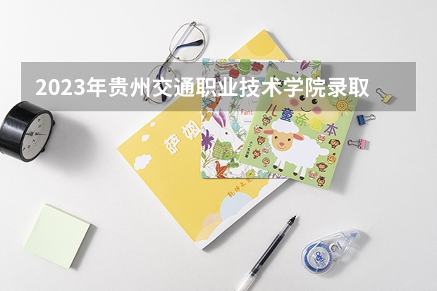 2023年贵州交通职业技术学院录取分数线是多少