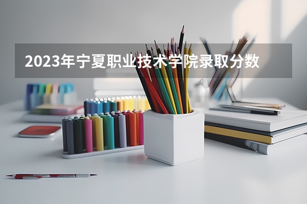 2023年宁夏职业技术学院录取分数线是多少