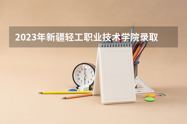 2023年新疆轻工职业技术学院录取分数线是多少