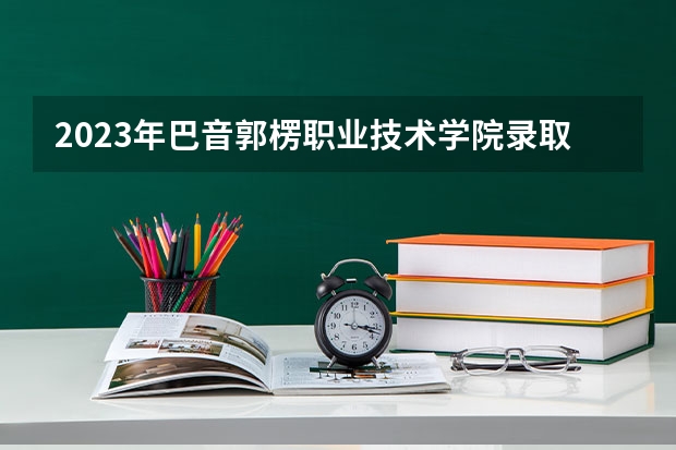 2023年巴音郭楞职业技术学院录取分数线是多少