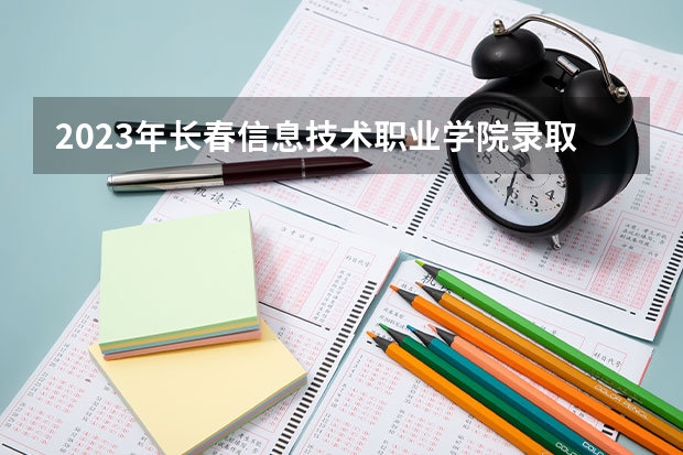 2023年长春信息技术职业学院录取分数线是多少