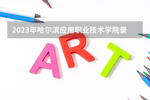 2023年哈尔滨应用职业技术学院录取分数线是多少