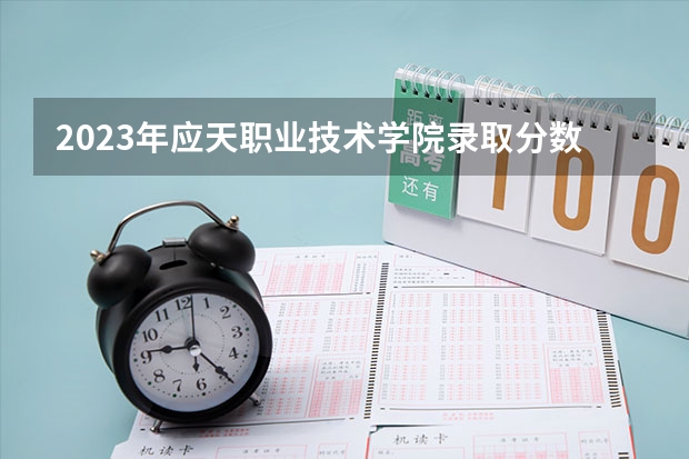 2023年应天职业技术学院录取分数线是多少
