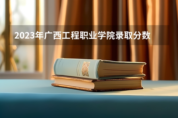2023年广西工程职业学院录取分数线是多少