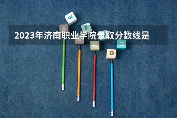 2023年济南职业学院录取分数线是多少