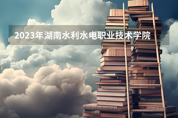 2023年湖南水利水电职业技术学院录取分数线是多少