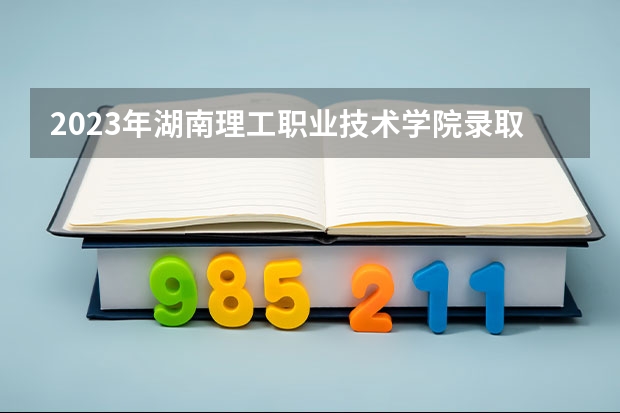 2023年湖南理工职业技术学院录取分数线是多少