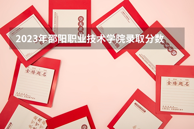 2023年邵阳职业技术学院录取分数线是多少
