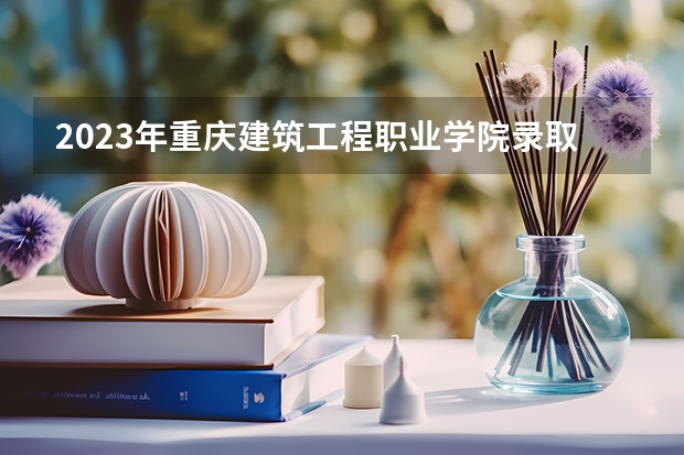 2023年重庆建筑工程职业学院录取分数线是多少