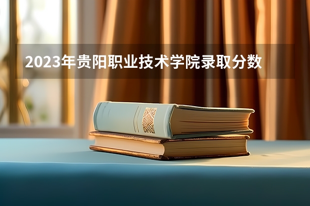 2023年贵阳职业技术学院录取分数线是多少