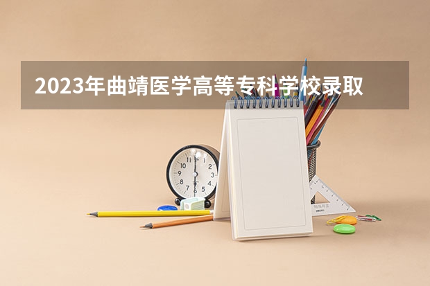 2023年曲靖医学高等专科学校录取分数线是多少