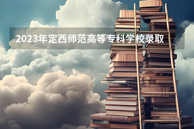 2023年定西师范高等专科学校录取分数线是多少