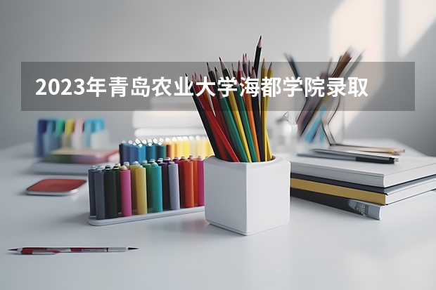 2023年青岛农业大学海都学院录取分数线是多少