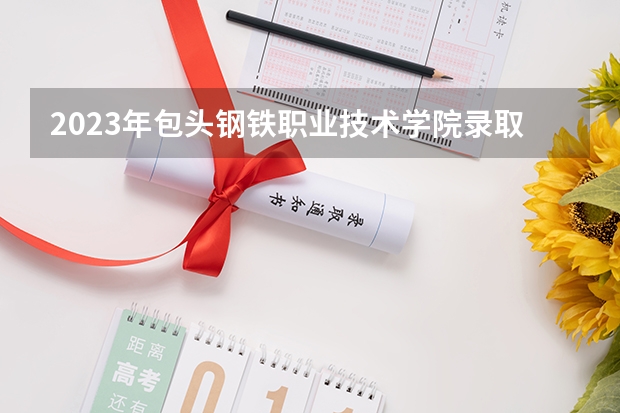 2023年包头钢铁职业技术学院录取分数线是多少