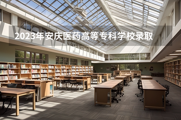 2023年安庆医药高等专科学校录取分数线是多少