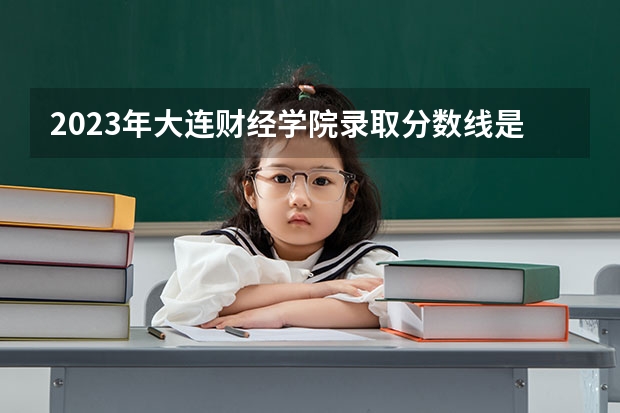 2023年大连财经学院录取分数线是多少