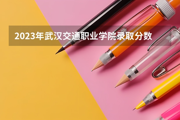 2023年武汉交通职业学院录取分数线是多少