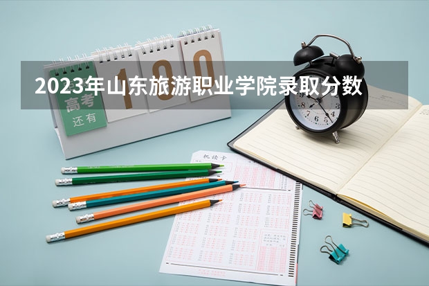 2023年山东旅游职业学院录取分数线是多少