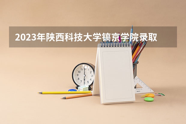 2023年陕西科技大学镐京学院录取分数线是多少