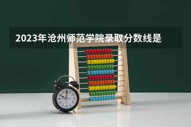 2023年沧州师范学院录取分数线是多少