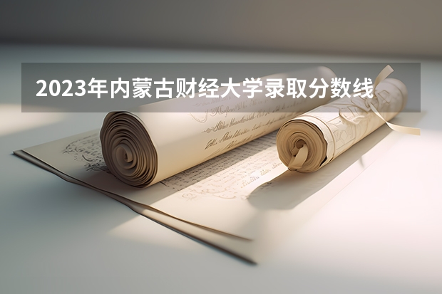 2023年内蒙古财经大学录取分数线是多少