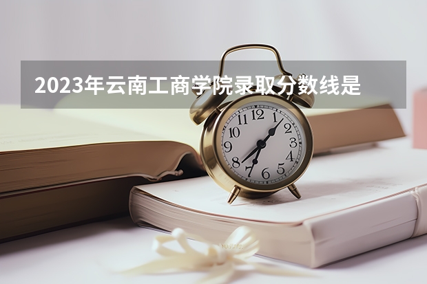 2023年云南工商学院录取分数线是多少